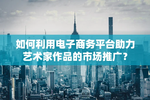 如何利用电子商务平台助力艺术家作品的市场推广？
