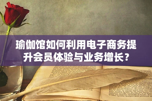 瑜伽馆如何利用电子商务提升会员体验与业务增长？
