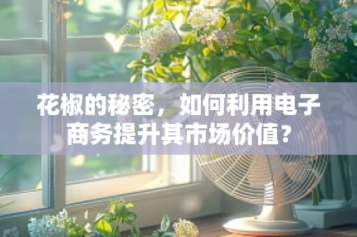 花椒的秘密，如何利用电子商务提升其市场价值？