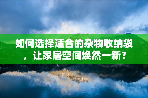 如何选择适合的杂物收纳袋，让家居空间焕然一新？