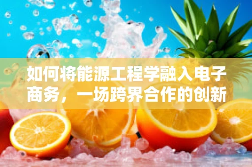 如何将能源工程学融入电子商务，一场跨界合作的创新之旅？
