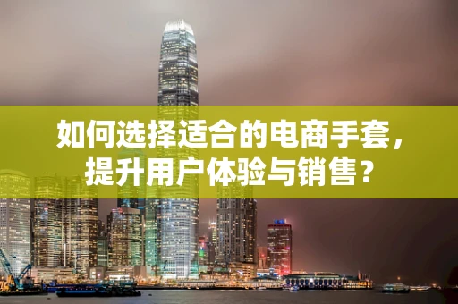 如何选择适合的电商手套，提升用户体验与销售？