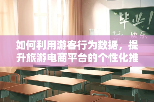 如何利用游客行为数据，提升旅游电商平台的个性化推荐？