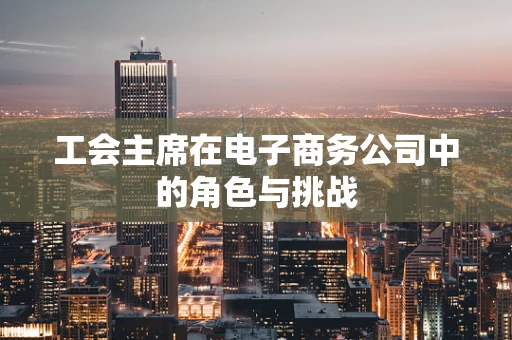 工会主席在电子商务公司中的角色与挑战