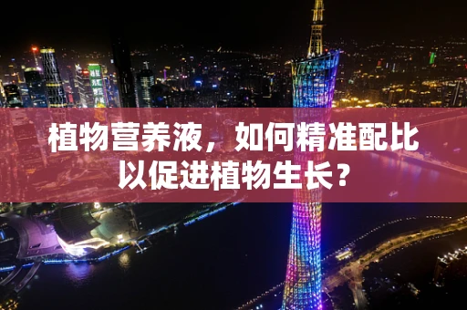 植物营养液，如何精准配比以促进植物生长？