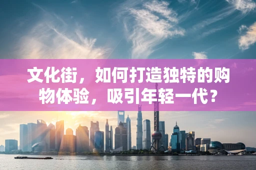 文化街，如何打造独特的购物体验，吸引年轻一代？
