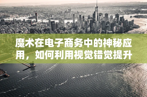 魔术在电子商务中的神秘应用，如何利用视觉错觉提升购物体验？