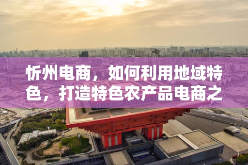忻州电商，如何利用地域特色，打造特色农产品电商之路？