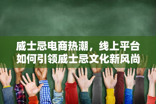威士忌电商热潮，线上平台如何引领威士忌文化新风尚？