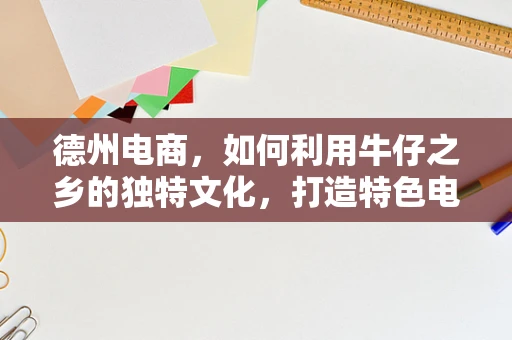 德州电商，如何利用牛仔之乡的独特文化，打造特色电商品牌？
