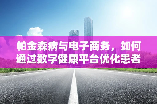 帕金森病与电子商务，如何通过数字健康平台优化患者管理？