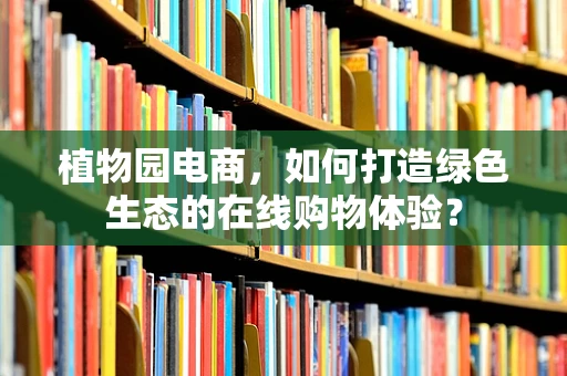 植物园电商，如何打造绿色生态的在线购物体验？