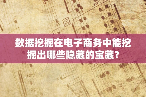 数据挖掘在电子商务中能挖掘出哪些隐藏的宝藏？