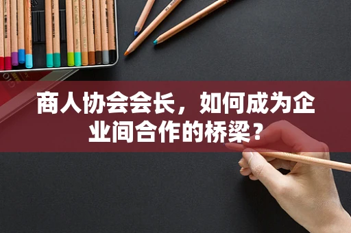 商人协会会长，如何成为企业间合作的桥梁？