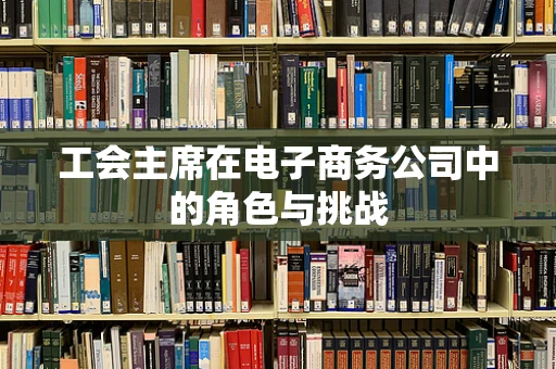 工会主席在电子商务公司中的角色与挑战