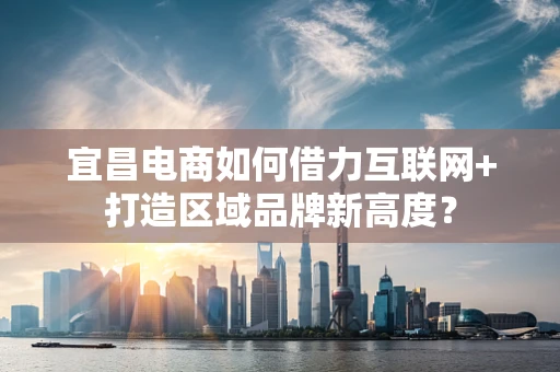 宜昌电商如何借力互联网+打造区域品牌新高度？