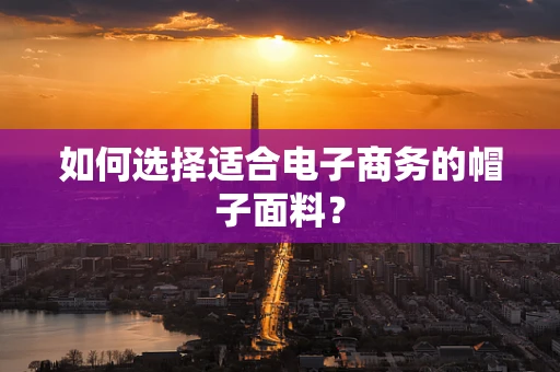 如何选择适合电子商务的帽子面料？