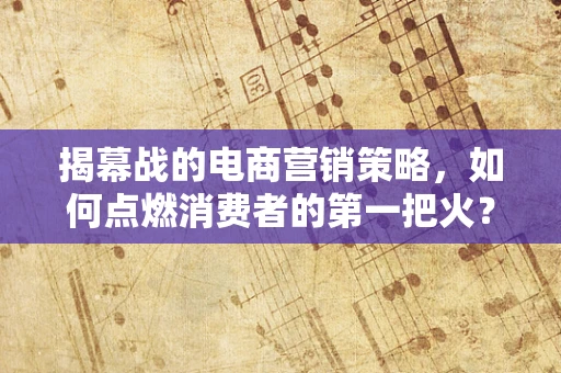揭幕战的电商营销策略，如何点燃消费者的第一把火？