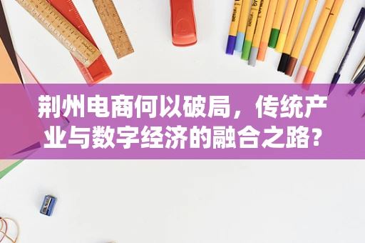 荆州电商何以破局，传统产业与数字经济的融合之路？