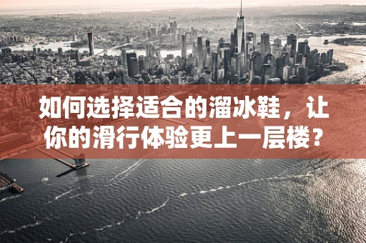 如何选择适合的溜冰鞋，让你的滑行体验更上一层楼？