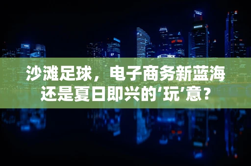 沙滩足球，电子商务新蓝海还是夏日即兴的‘玩’意？