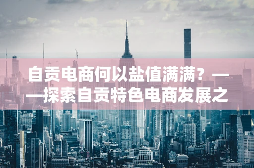 自贡电商何以盐值满满？——探索自贡特色电商发展之路