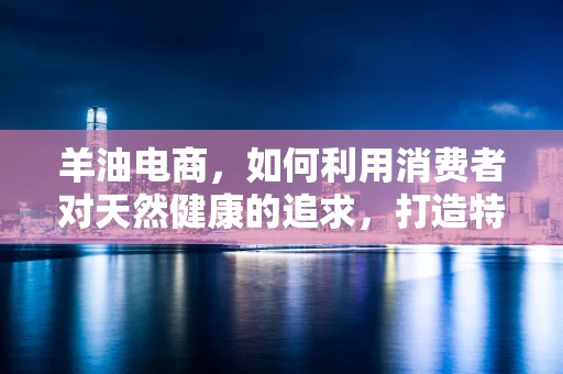 羊油电商，如何利用消费者对天然健康的追求，打造特色羊油产品？