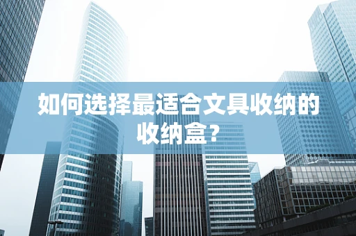 如何选择最适合文具收纳的收纳盒？