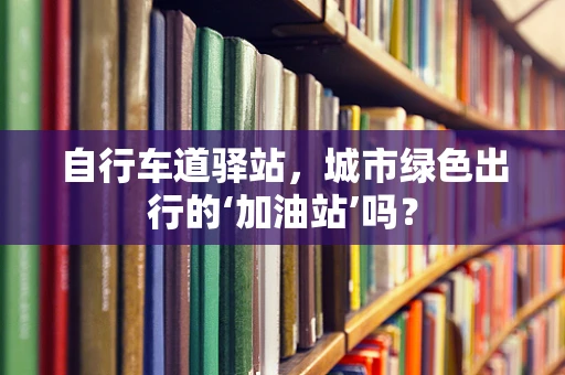 自行车道驿站，城市绿色出行的‘加油站’吗？