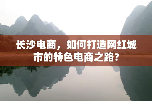 长沙电商，如何打造网红城市的特色电商之路？