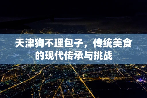 天津狗不理包子，传统美食的现代传承与挑战