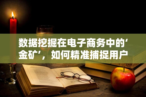 数据挖掘在电子商务中的‘金矿’，如何精准捕捉用户需求？