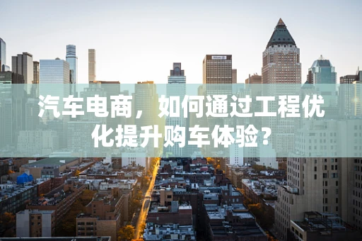 汽车电商，如何通过工程优化提升购车体验？