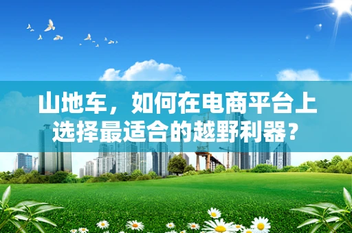 山地车，如何在电商平台上选择最适合的越野利器？
