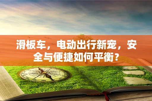 滑板车，电动出行新宠，安全与便捷如何平衡？