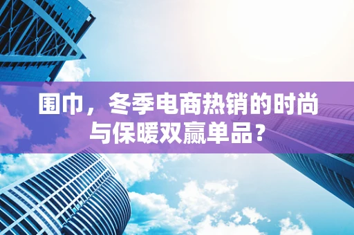 围巾，冬季电商热销的时尚与保暖双赢单品？
