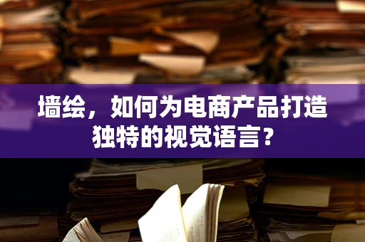 墙绘，如何为电商产品打造独特的视觉语言？