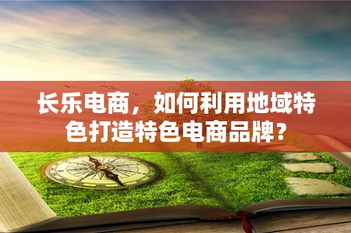 长乐电商，如何利用地域特色打造特色电商品牌？