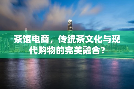茶馆电商，传统茶文化与现代购物的完美融合？