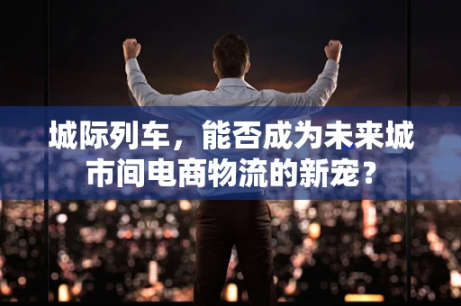 城际列车，能否成为未来城市间电商物流的新宠？