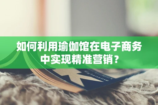 如何利用瑜伽馆在电子商务中实现精准营销？