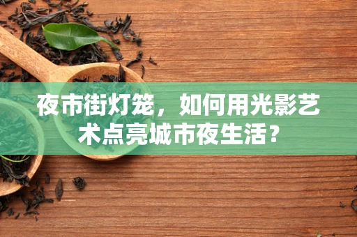 夜市街灯笼，如何用光影艺术点亮城市夜生活？