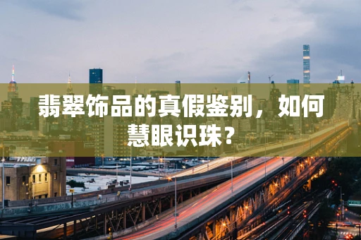 翡翠饰品的真假鉴别，如何慧眼识珠？