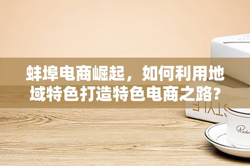 蚌埠电商崛起，如何利用地域特色打造特色电商之路？