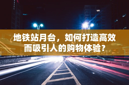 地铁站月台，如何打造高效而吸引人的购物体验？