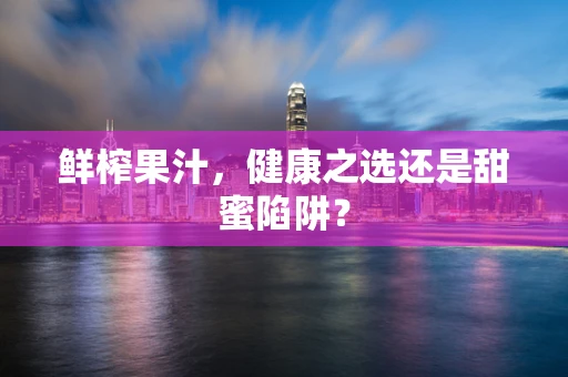 鲜榨果汁，健康之选还是甜蜜陷阱？