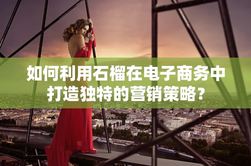 如何利用石榴在电子商务中打造独特的营销策略？