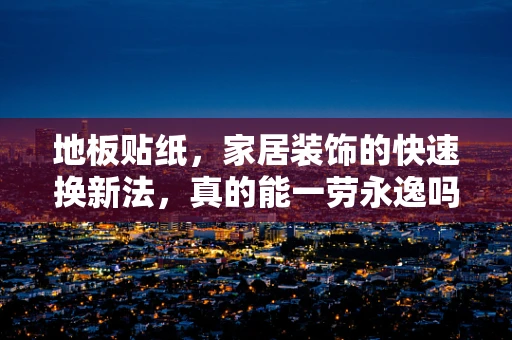 地板贴纸，家居装饰的快速换新法，真的能一劳永逸吗？