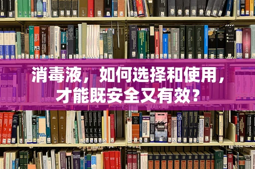 消毒液，如何选择和使用，才能既安全又有效？