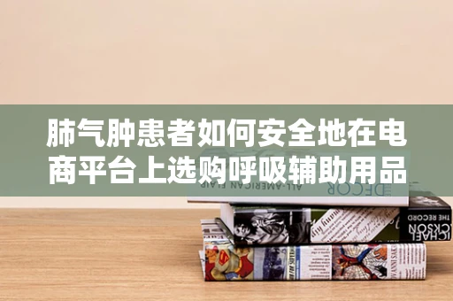 肺气肿患者如何安全地在电商平台上选购呼吸辅助用品？